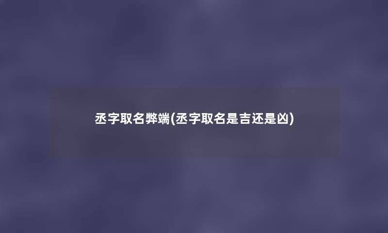 丞字取名弊端(丞字取名是吉还是凶) 丞字取名弊端(丞字取名是吉还是凶)
