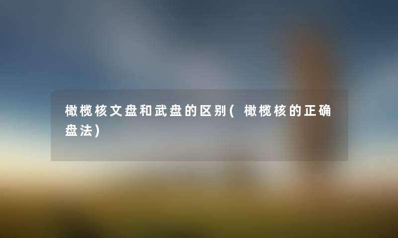 橄榄核文盘和武盘的区别(橄榄核的正确盘法) 橄榄核文盘和武盘的区别(橄榄核的正确盘法)