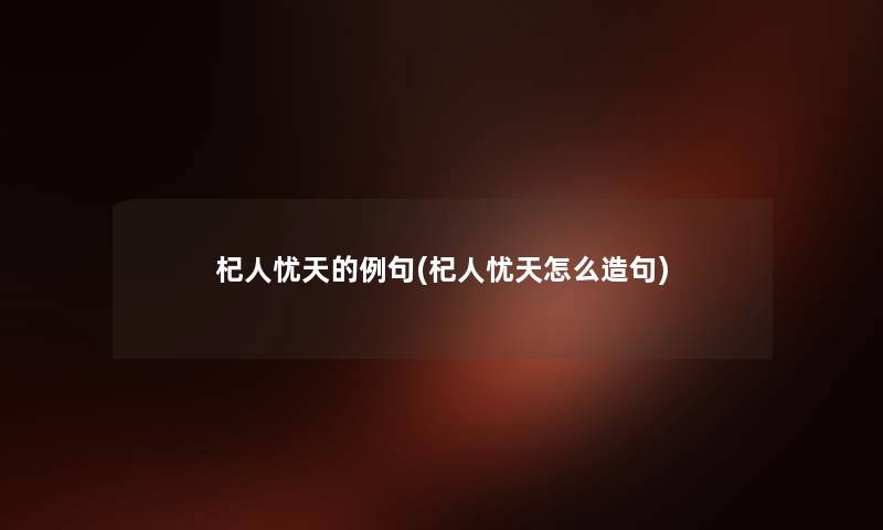 杞人忧天的例句(杞人忧天怎么造句) 杞人忧天的例句(杞人忧天怎么造句)
