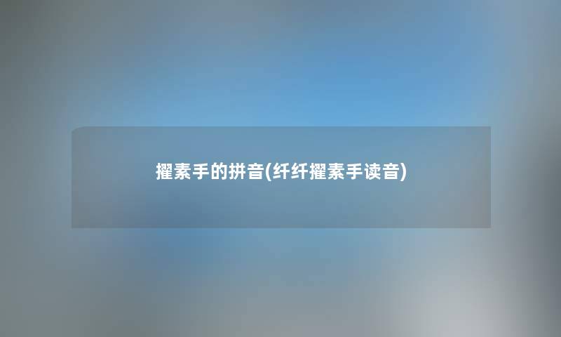 擢素手的拼音(纤纤擢素手读音) 擢素手的拼音(纤纤擢素手读音)