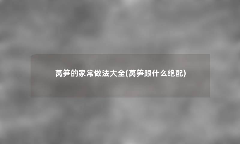 莴笋的家常做法大全(莴笋跟什么绝配) 莴笋的家常做法大全(莴笋跟什么绝配)