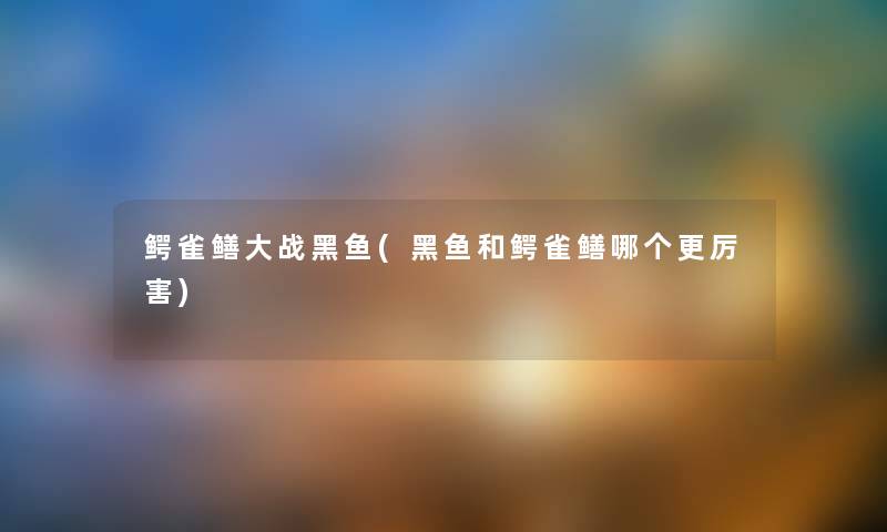 鳄雀鳝大战黑鱼(黑鱼和鳄雀鳝哪个更厉害) 鳄雀鳝大战黑鱼(黑鱼和鳄雀鳝哪个更厉害)