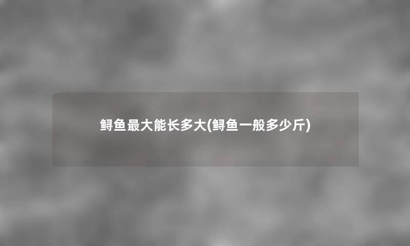鲟鱼大能长多大(鲟鱼一般多少斤) 鲟鱼大能长多大(鲟鱼一般多少斤)