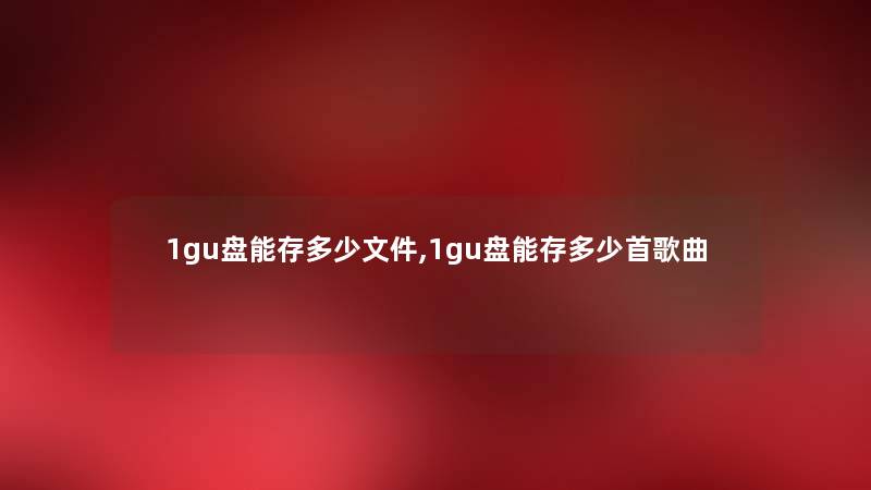 1gu盘能存多少文件,1gu盘能存多少首歌曲 1gu盘能存多少文件,1gu盘能存多少首歌曲