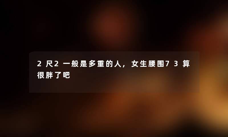 2尺2一般是多重的人,女生腰围73算很胖了吧 2尺2一般是多重的人,女生腰围73算很胖了吧