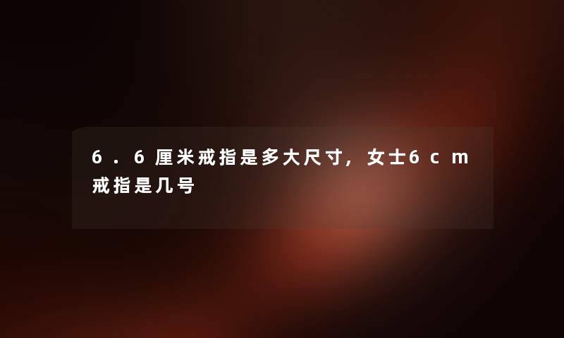6.6厘米戒指是多大尺寸,女士6cm戒指是几号 6.6厘米戒指是多大尺寸,女士6cm戒指是几号