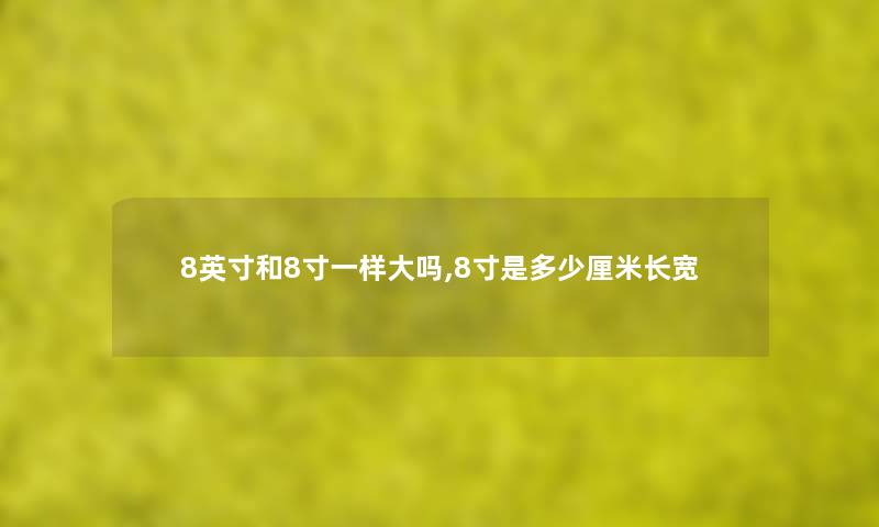 8英寸和8寸一样大吗,8寸是多少厘米长宽 8英寸和8寸一样大吗,8寸是多少厘米长宽