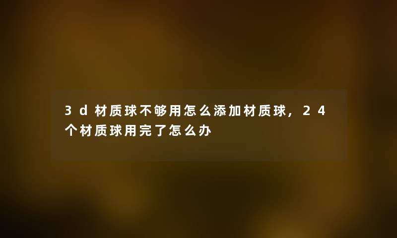 3d材质球不够用怎么添加材质球,24个材质球用完了怎么办 3d材质球不够用怎么添加材质球,24个材质球用完了怎么办