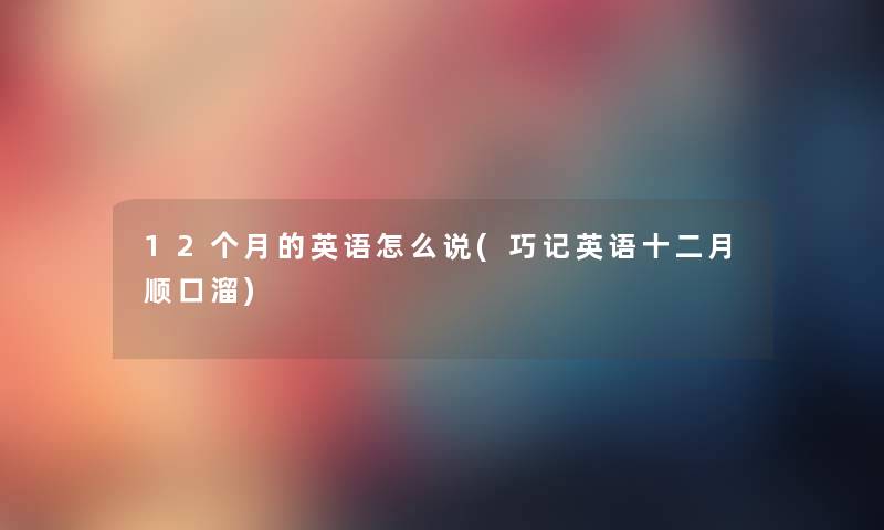 12个月的英语怎么说(巧记英语十二月顺口溜) 12个月的英语怎么说(巧记英语十二月顺口溜)