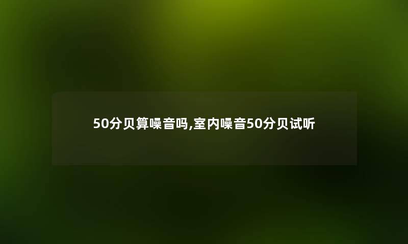 50分贝算噪音吗,室内噪音50分贝试听 50分贝算噪音吗,室内噪音50分贝试听
