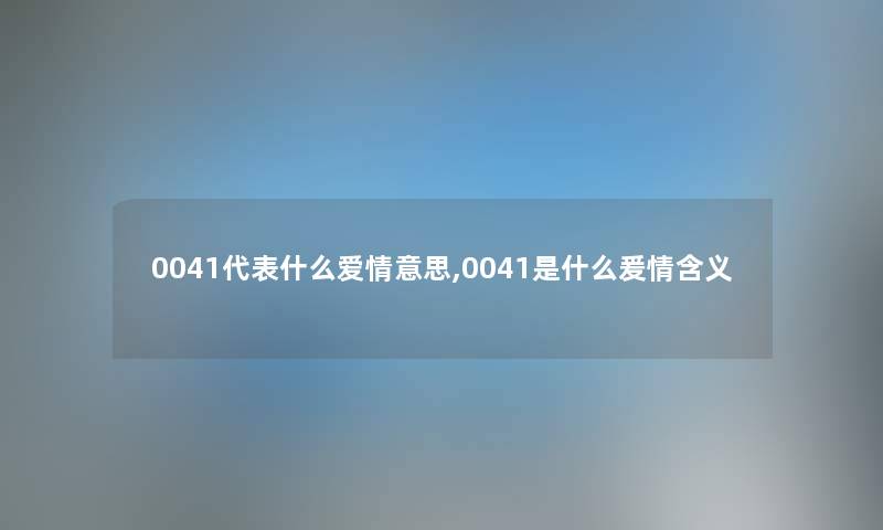 0041代表什么爱情意思,0041是什么爰情含义 0041代表什么爱情意思,0041是什么爰情含义