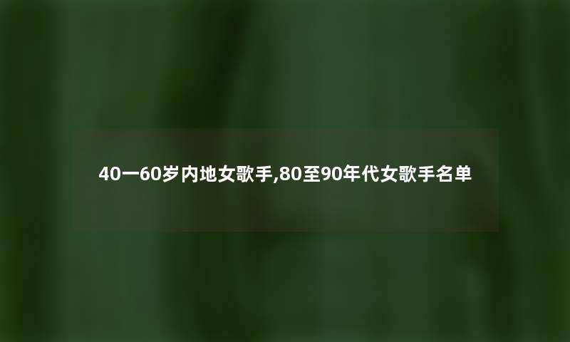 40一60岁内地女歌手,80至90年代女歌手名单 40一60岁内地女歌手,80至90年代女歌手名单