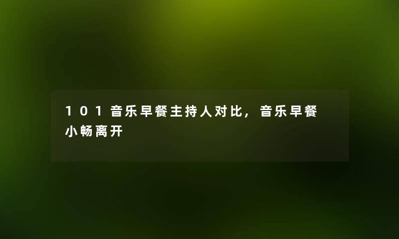 101音乐早餐主持人对比,音乐早餐 小畅离开 101音乐早餐主持人对比,音乐早餐 小畅离开