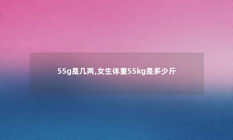 55g是几两,女生体重55kg是多少斤 55g是几两,女生体重55kg是多少斤