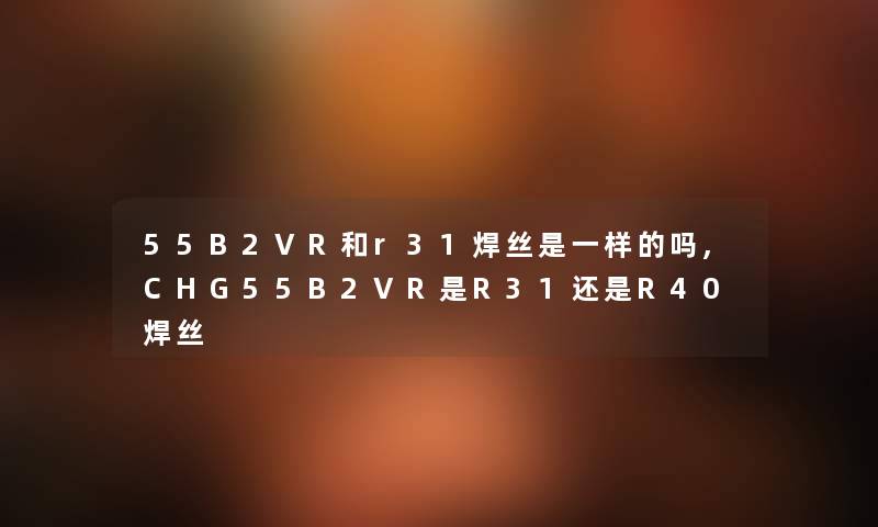 55B2VR和r31焊丝是一样的吗,CHG55B2VR是R31还是R40焊丝 55B2VR和r31焊丝是一样的吗,CHG55B2VR是R31还是R40焊丝