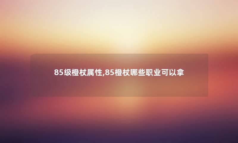 85级橙杖属性,85橙杖哪些职业可以拿 85级橙杖属性,85橙杖哪些职业可以拿