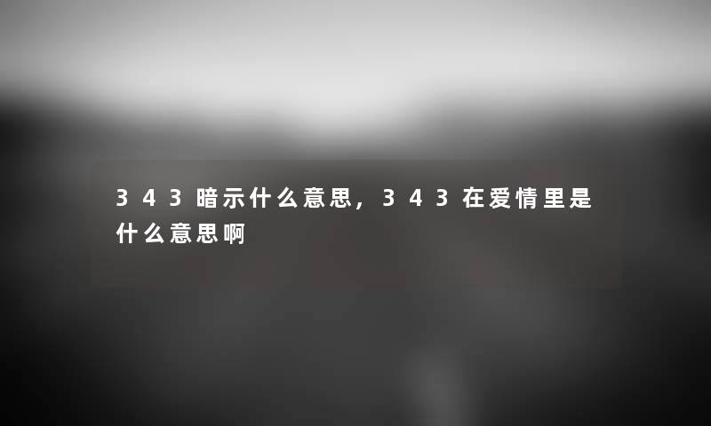 343暗示什么意思,343在爱情里是什么意思啊 343暗示什么意思,343在爱情里是什么意思啊