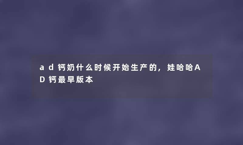 ad钙奶什么时候开始生产的,娃哈哈AD钙早版本 ad钙奶什么时候开始生产的,娃哈哈AD钙早版本