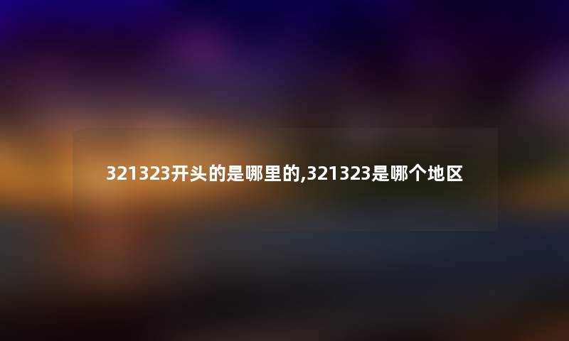 321323开头的是哪里的,321323是哪个地区 321323开头的是哪里的,321323是哪个地区