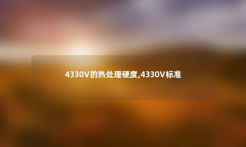 4330V的热处理硬度,4330V标准 4330V的热处理硬度,4330V标准