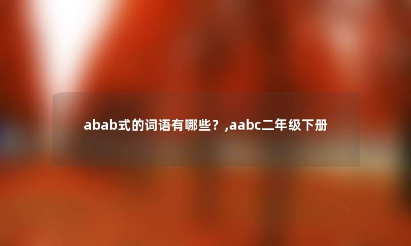 abab式的词语有哪些?,aabc二年级下册 abab式的词语有哪些?,aabc二年级下册