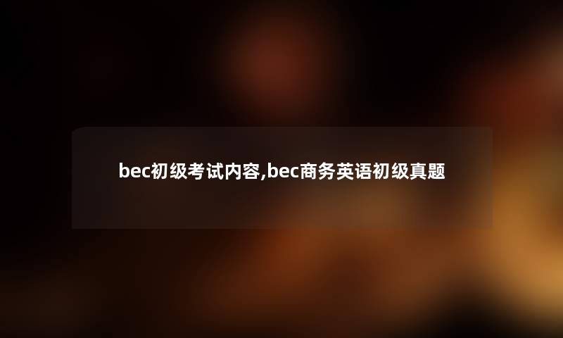 bec初级考试内容,bec商务英语初级真题 bec初级考试内容,bec商务英语初级真题