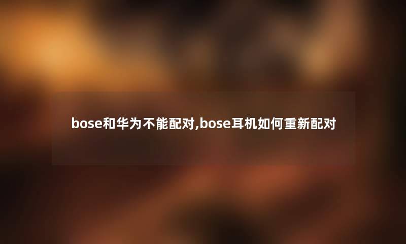bose和华为不能配对,bose耳机如何重新配对 bose和华为不能配对,bose耳机如何重新配对
