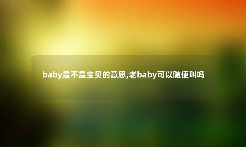 baby是不是宝贝的意思,老baby可以随便叫吗 baby是不是宝贝的意思,老baby可以随便叫吗
