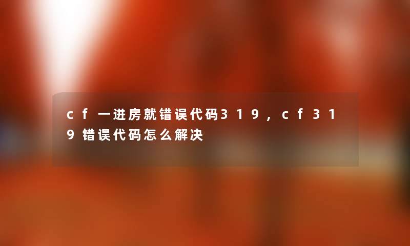 cf一进房就错误代码319,cf319错误代码怎么解决 cf一进房就错误代码319,cf319错误代码怎么解决