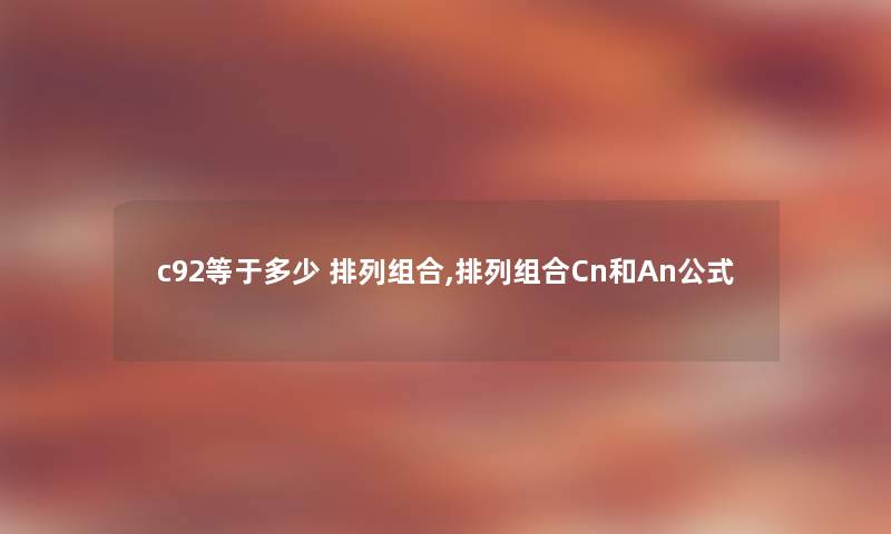 c92等于多少 排列组合,排列组合Cn和An公式 c92等于多少 排列组合,排列组合Cn和An公式