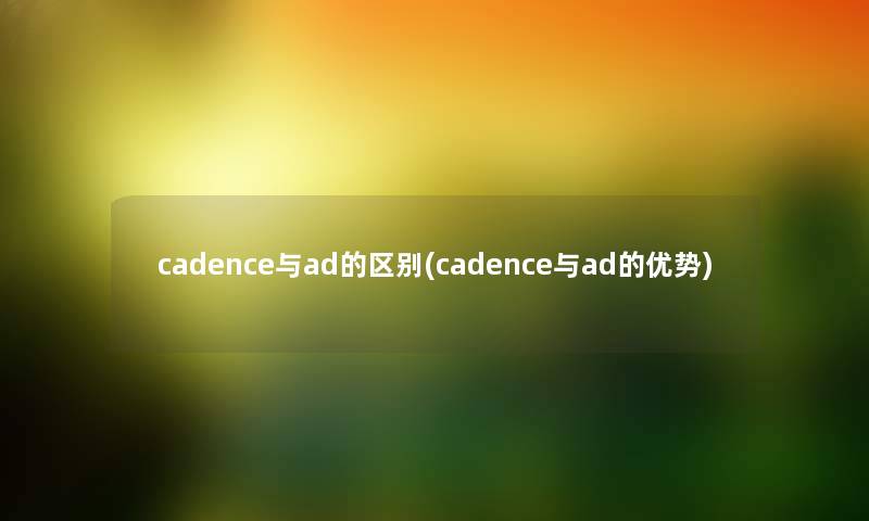 cadence与ad的区别(cadence与ad的优势) cadence与ad的区别(cadence与ad的优势)