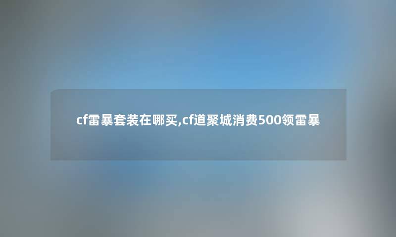 cf雷暴套装在哪买,cf道聚城消费500领雷暴 cf雷暴套装在哪买,cf道聚城消费500领雷暴