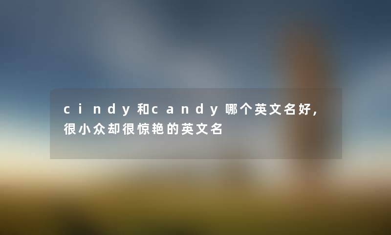 cindy和candy哪个英文名好,很小众却很惊艳的英文名 cindy和candy哪个英文名好,很小众却很惊艳的英文名