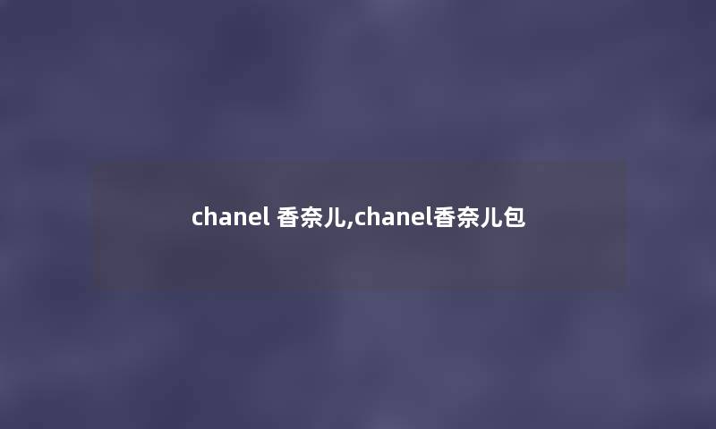 chanel 香奈儿,chanel香奈儿包 chanel 香奈儿,chanel香奈儿包