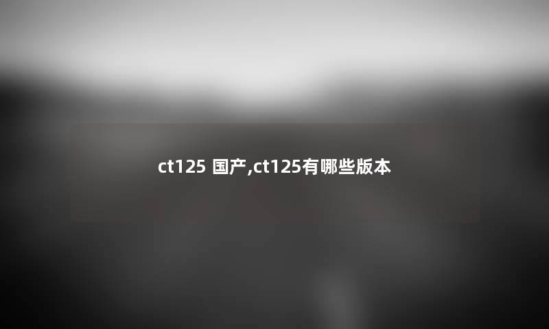 ct125 国产,ct125有哪些版本 ct125 国产,ct125有哪些版本