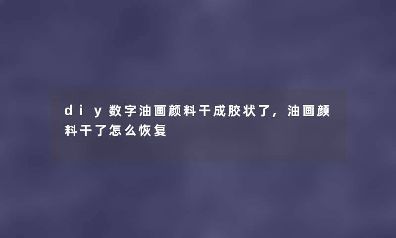 diy数字油画颜料干成胶状了,油画颜料干了怎么恢复 diy数字油画颜料干成胶状了,油画颜料干了怎么恢复