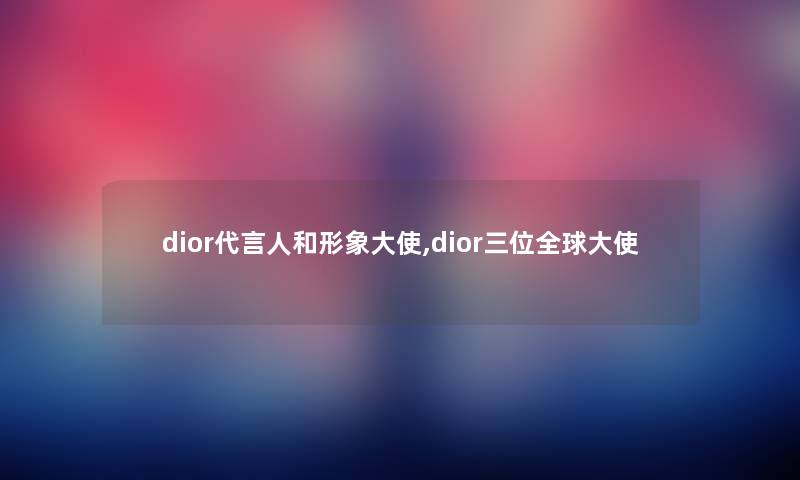 dior代言人和形象大使,dior三位全球大使 dior代言人和形象大使,dior三位全球大使