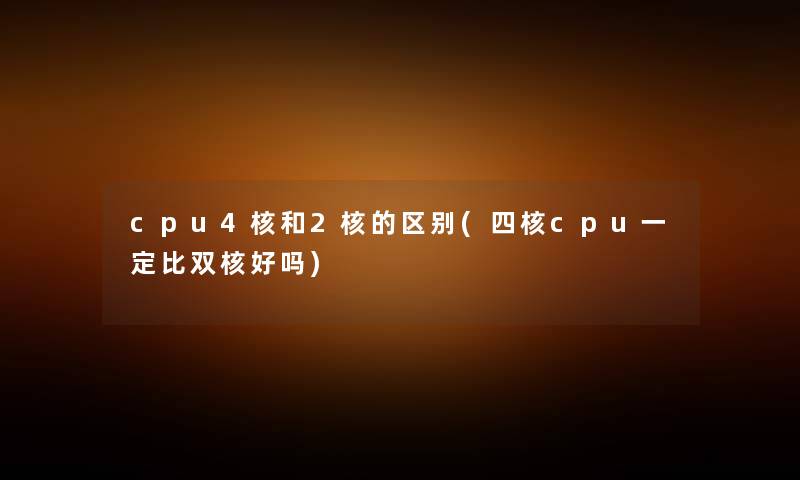 cpu4核和2核的区别(四核cpu一定比双核好吗) cpu4核和2核的区别(四核cpu一定比双核好吗)