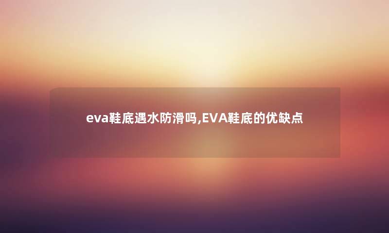 eva鞋底遇水防滑吗,EVA鞋底的优缺点 eva鞋底遇水防滑吗,EVA鞋底的优缺点