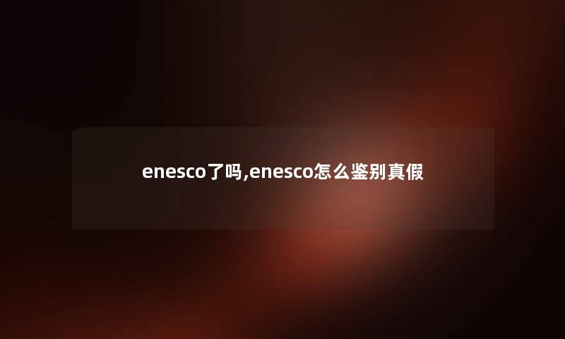 enesco了吗,enesco怎么鉴别真假 enesco了吗,enesco怎么鉴别真假