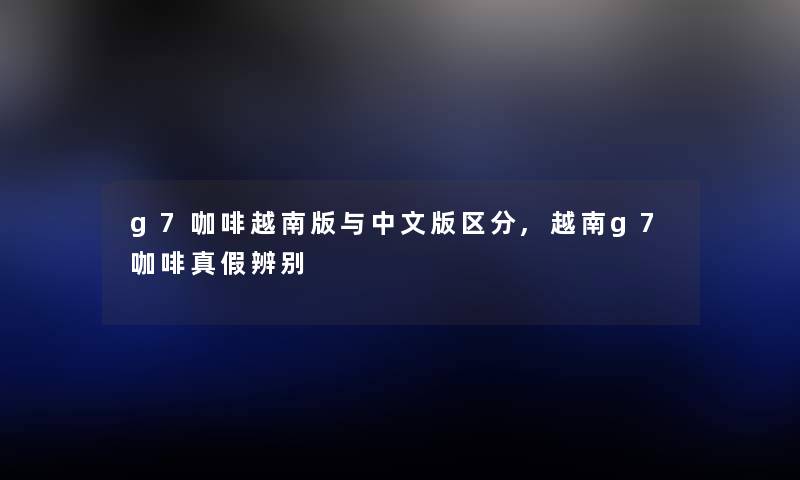g7咖啡越南版与中文版区分,越南g7咖啡真假辨别 g7咖啡越南版与中文版区分,越南g7咖啡真假辨别