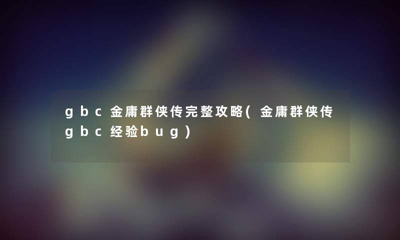 gbc金庸群侠传完整攻略(金庸群侠传gbc经验bug) gbc金庸群侠传完整攻略(金庸群侠传gbc经验bug)