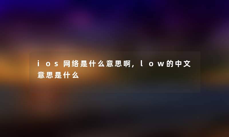 ios网络是什么意思啊,low的中文意思是什么 ios网络是什么意思啊,low的中文意思是什么