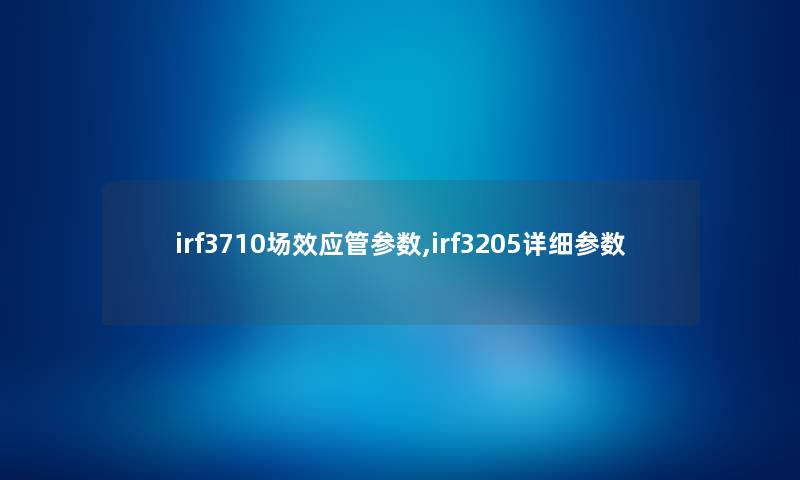 irf3710场效应管参数,irf3205详细参数 irf3710场效应管参数,irf3205详细参数
