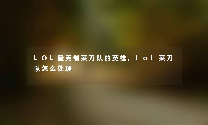 LOL克制菜刀队的英雄,lol菜刀队怎么处理 LOL克制菜刀队的英雄,lol菜刀队怎么处理