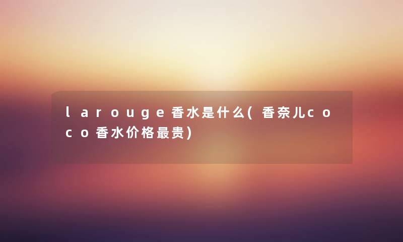 larouge香水是什么(香奈儿coco香水价格贵) larouge香水是什么(香奈儿coco香水价格贵)