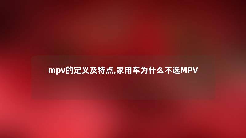 mpv的定义及特点,家用车为什么不选MPV mpv的定义及特点,家用车为什么不选MPV
