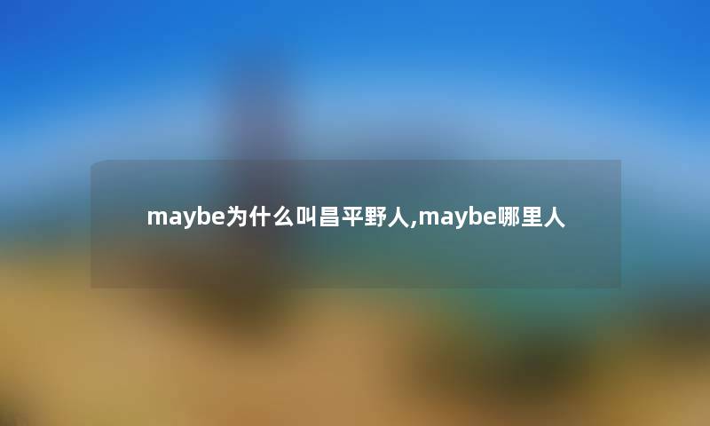 maybe为什么叫昌平野人,maybe哪里人 maybe为什么叫昌平野人,maybe哪里人