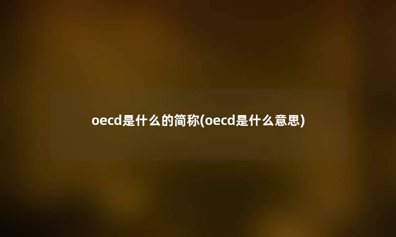 oecd是什么的简称(oecd是什么意思) oecd是什么的简称(oecd是什么意思)