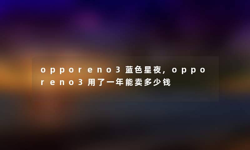 opporeno3蓝色星夜,opporeno3用了一年能卖多少钱 opporeno3蓝色星夜,opporeno3用了一年能卖多少钱